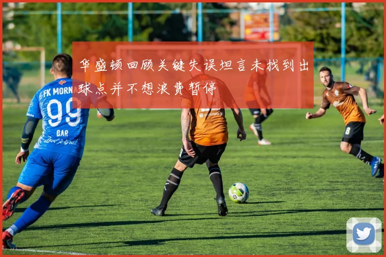 华盛顿回顾关键失误坦言未找到出球点并不想浪费暂停