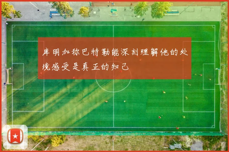 库明加称巴特勒能深刻理解他的处境感受是真正的知己