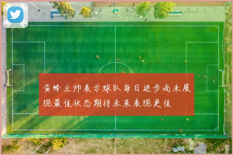 黄蜂主帅表示球队每日进步尚未展现最佳状态期待未来表现更佳